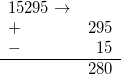 \begin{array}{lr}{15295\rightarrow}&{}\\+ & 295\\- & 15\\\hline{}& 280\\\end{array}